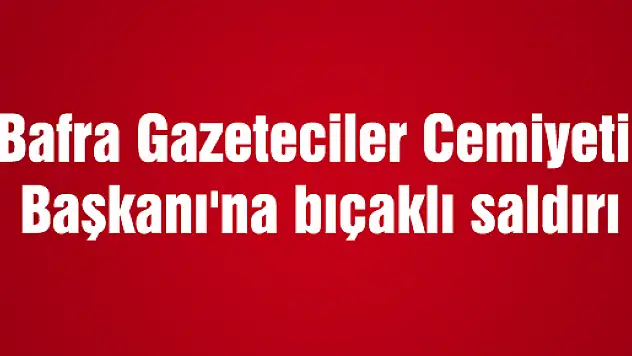 Bafra Gazeteciler Cemiyeti Başkanı'na bıçaklı saldırı