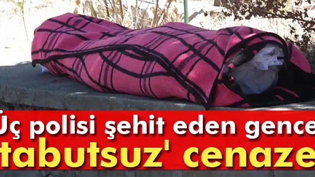 Üç polisi şehit eden gence 'tabutsuz' cenaze