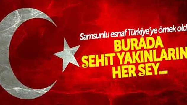 SAMSUNLU ESNAF MURAT SAĞLAM ŞEHİT AİLELERİNE HER ŞEYİ ÜCRETSİZ VERİYOR