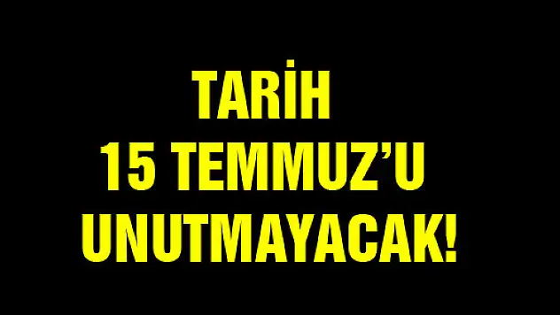 TARİH 15 TEMMUZ'U UNUTMAYACAK!