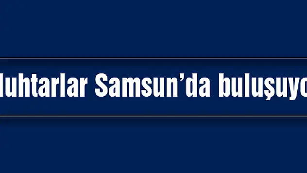 Muhtarlar Samsun'da buluşuyor