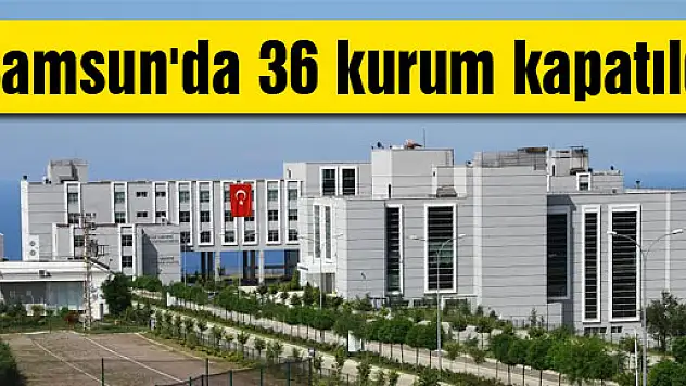Samsun'da 36 kurum kapatıldı