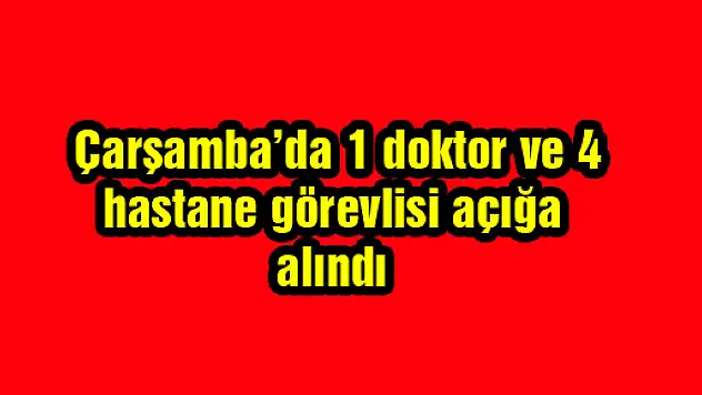  Çarşamba'da 1 doktor ve 4 hastane görevlisi açığa alındı