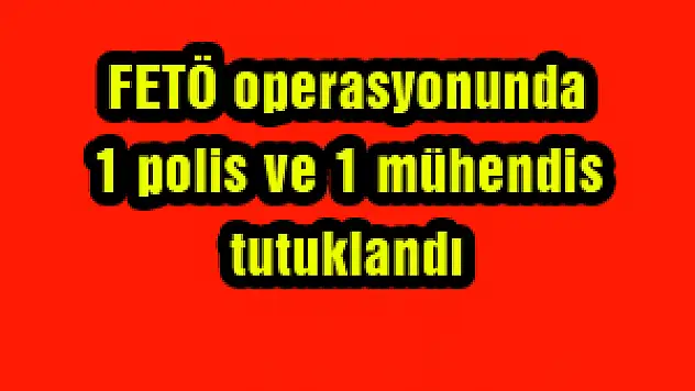 FETÖ operasyonunda 1 polis ve 1 mühendis tutuklandı
