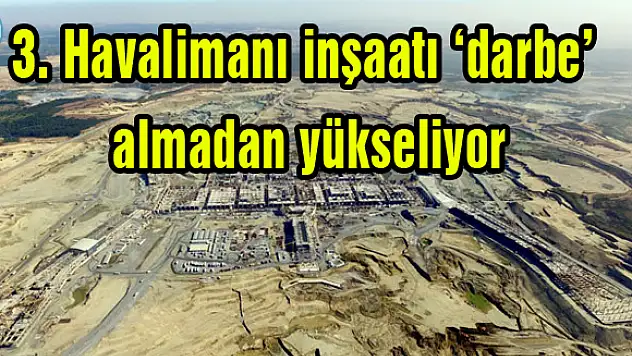 3. Havalimanı inşaatı 'darbe' almadan yükseliyor