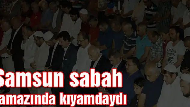 Samsun sabah namazında kıyamdaydı 