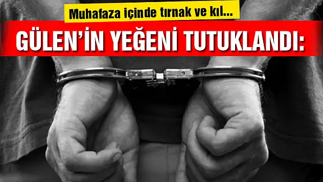 Gülen'in yeğeni tutuklandı: Muhafaza içinde tırnak ve kıl...
