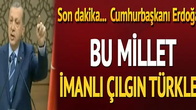 Cumhurbaşkanı Erdoğan: Bu millet imanlı çılgın Türkler