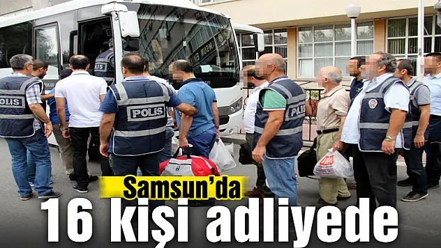 Samsun'da 16 kişi adliyeye sevk edildi