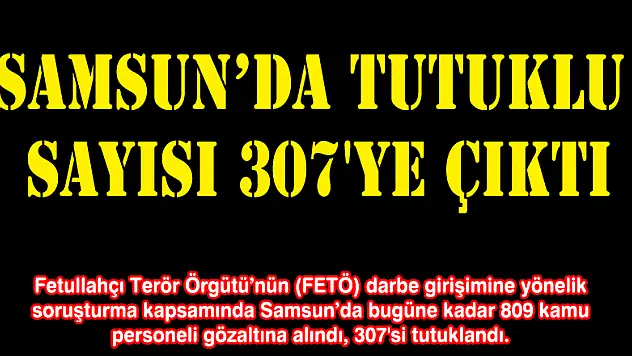 Samsun'da tutuklu sayısı 307'ye çıktı