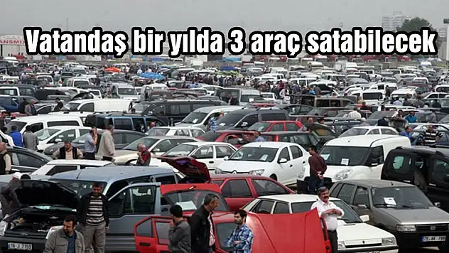 Vatandaş bir yılda 3 araç satabilecek