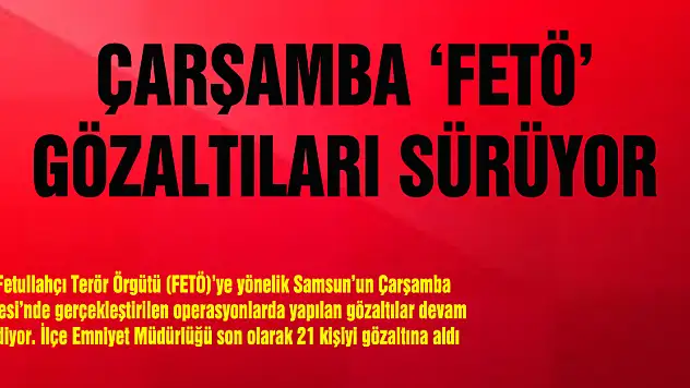 ÇARŞAMBA 'FETÖ' GÖZALTILARI SÜRÜYOR