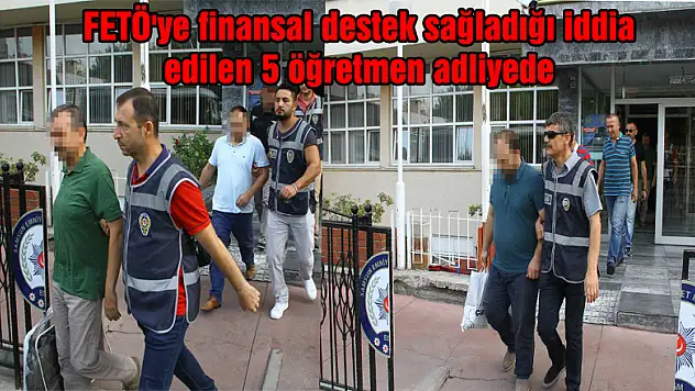 FETÖ'ye finansal destek sağladığı iddia edilen 5 öğretmen adliyede