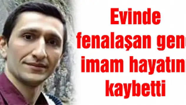 Evinde fenalaşan genç imam hayatını kaybetti