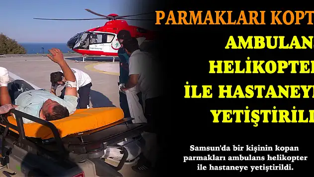 Kopan parmakları ambulans helikopter ile hastaneye yetiştirildi