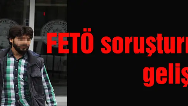 FETÖ soruşturmasında yeni gelişme