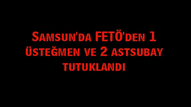 Samsun'da FETÖ'den 1 üsteğmen ve 2 astsubay tutuklandı