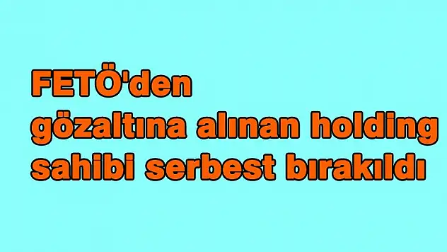 FETÖ'den gözaltına alınan holding sahibi serbest bırakıldı