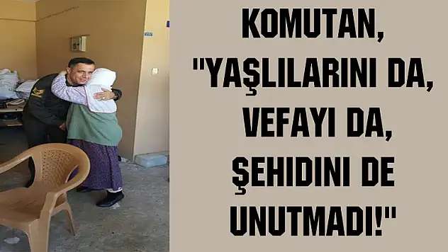 Komutan, 'Yaşlılarını da, Vefayı da, Şehidini de unutmadı!'
