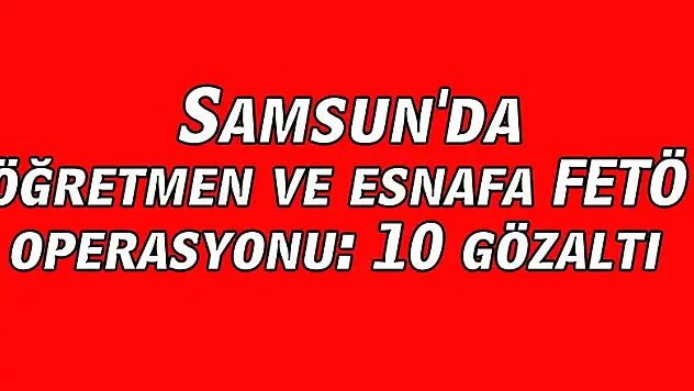  Samsun'da öğretmen ve esnafa FETÖ operasyonu: 10 gözaltı