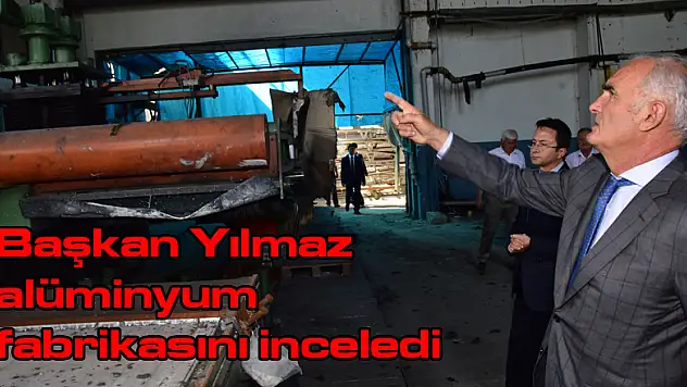 Başkan Yılmaz alüminyum fabrikasını inceledi