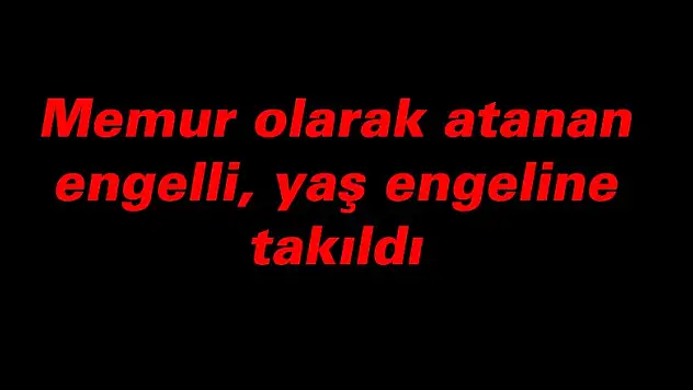 Memur olarak atanan engelli, daha sonra yaş engeline takıldı