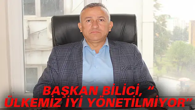 BAŞKAN BİLİCİ, 'ÜLKEMİZ İYİ YÖNETİLMİYOR'