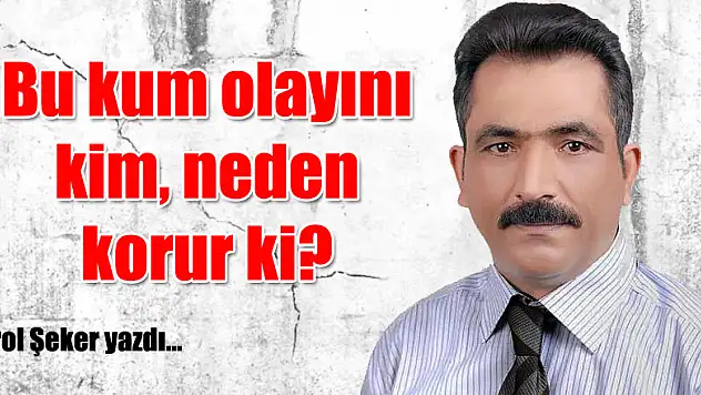 Bu kum olayını kim, neden korur ki!?