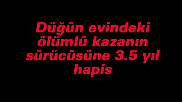 Düğün evindeki ölümlü kazanın sürücüsüne 3.5 yıl hapis