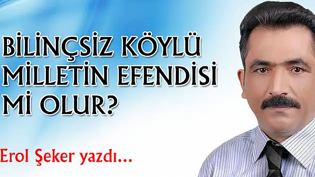 BİLİNÇSİZ KÖYLÜ MİLLETİN EFENDİSİ Mİ OLUR?