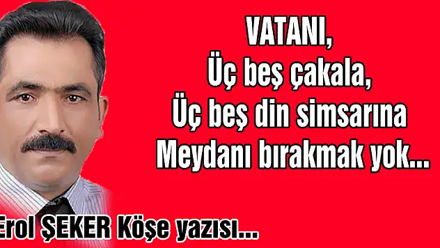 Üç beş çakala, üç beş din simsarına meydan bırakmak yok!..