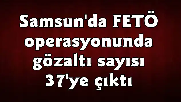 Samsun'da FETÖ operasyonunda gözaltı sayısı 37'ye çıktı