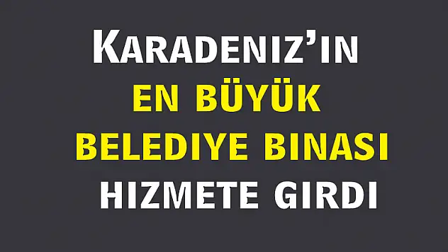 Karadeniz'in en büyük belediye binası hizmete girdi