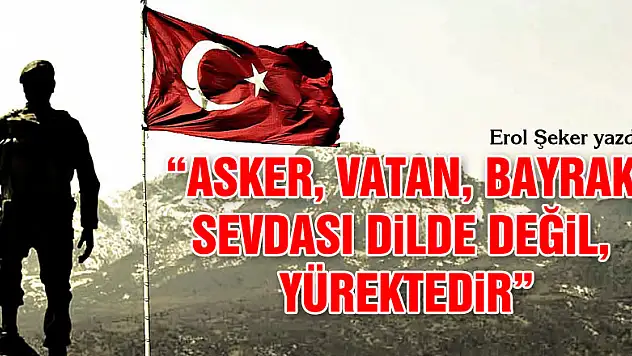' ASKER, VATAN, BAYRAK SEVDASI DİLDE DEĞİL, YÜREKTEDİR'