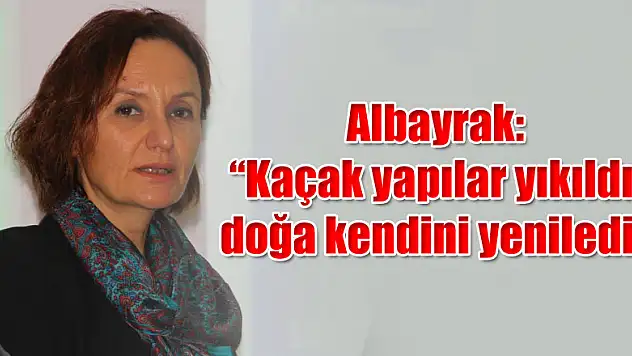 Albayrak: 'Kaçak yapılar yıkıldı, doğa kendini yeniledi' 