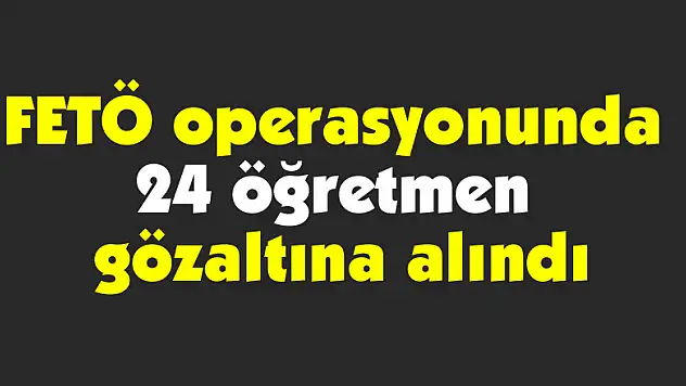 FETÖ operasyonunda 24 öğretmen gözaltına alındı