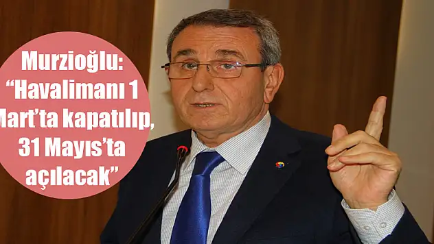 Murzioğlu: 'Havalimanı 1 Mart'ta kapatılıp, 31 Mayıs'ta açılacak'
