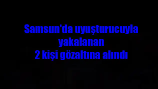 Samsun'da uyuşturucuyla yakalanan 2 kişi gözaltına alındı