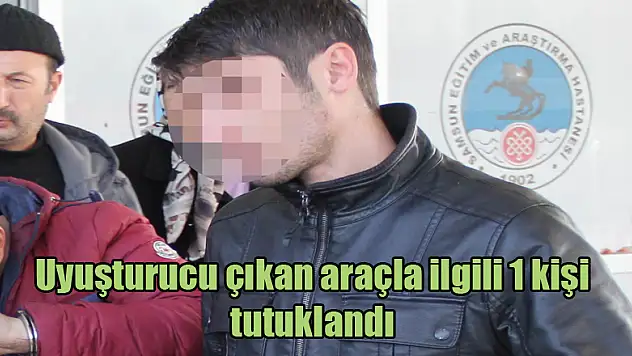 Uyuşturucu çıkan araçla ilgili 1 kişi tutuklandı