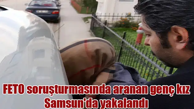 FETO soruşturmasında aranan genç kız Samsun'da yakalandı