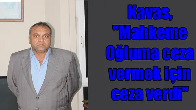 Kavas, 'Mahkeme Oğluma ceza vermek için ceza verdi'