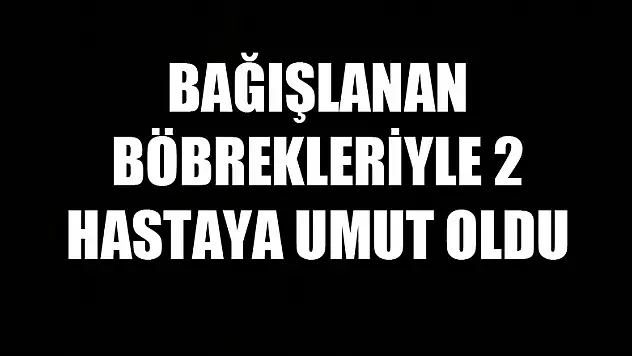 Bağışlanan böbrekleriyle 2 hastaya umut oldu