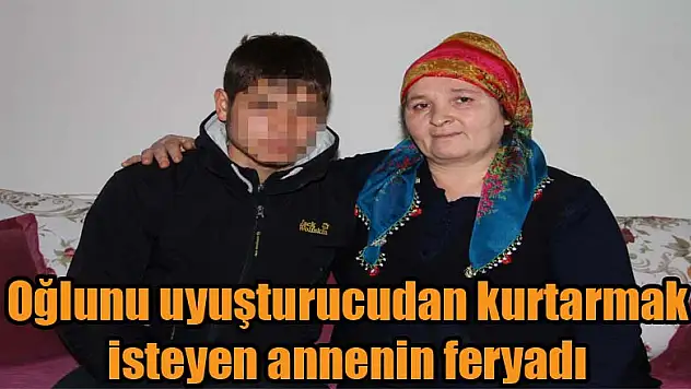 Oğlunu uyuşturucudan kurtarmak isteyen annenin feryadı