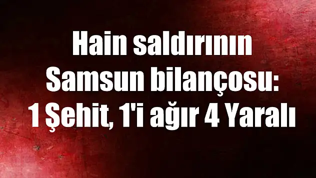 Hain saldırının Samsun bilançosu: 1 Şehit, 1'i ağır 4 Yaralı