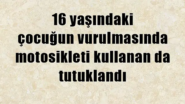 16 yaşındaki çocuğun vurulmasında motosikleti kullanan da tutuklandı