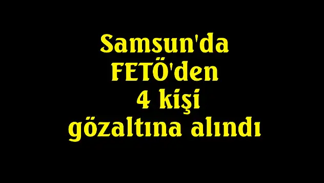 Samsun'da FETÖ'den 4 kişi gözaltına alındı