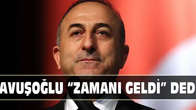 ÇAVUŞOĞLU 'ZAMANI GELDİ' DEDİ!