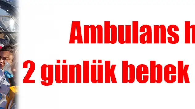 Ambulans helikopter 2 günlük bebek için havalandı