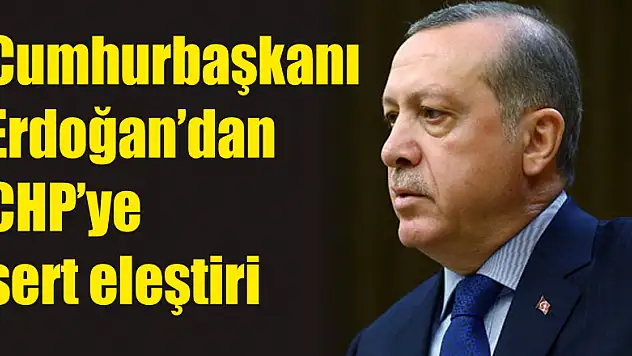 Cumhurbaşkanı Erdoğan'dan CHP'ye sert eleştiri