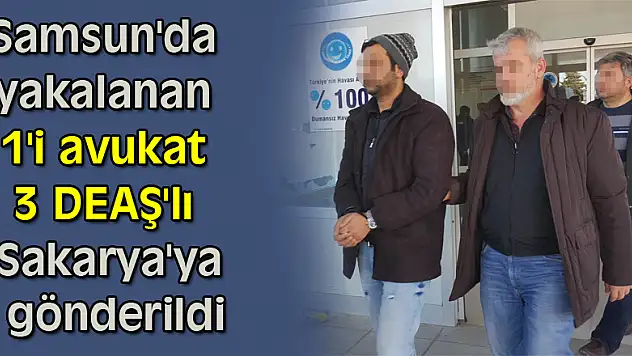 Samsun'da yakalanan 1'i avukat 3 DEAŞ'lı Sakarya'ya gönderildi